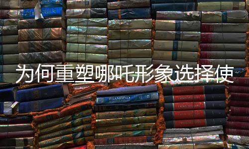 為何重塑哪吒形象選擇使用蓮藕？探尋傳統(tǒng)文化與現(xiàn)代藝術(shù)的融合