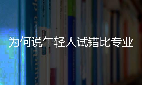 為何說(shuō)年輕人試錯(cuò)比專業(yè)更重要