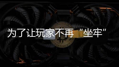 為了讓玩家不再“坐牢”，它做了“違背祖宗”的決定