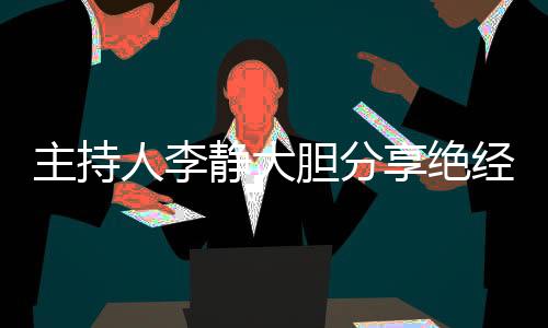 主持人李靜大膽分享絕經(jīng)經(jīng)歷，引發(fā)社會關(guān)注與共鳴