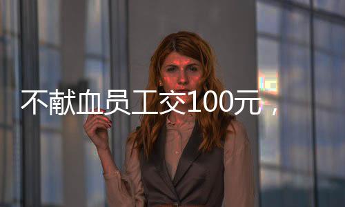 不獻(xiàn)血員工交100元，企業(yè)與社會(huì)的雙向選擇與責(zé)任探討