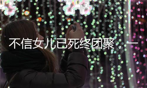 不信女兒已死終團聚，一段超越生死的人間真情故事