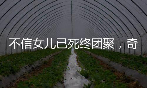 不信女兒已死終團(tuán)聚，奇跡背后的感人故事