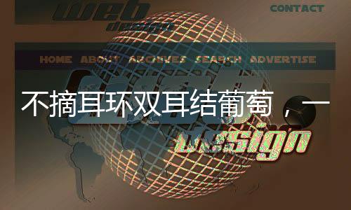 不摘耳環(huán)雙耳結(jié)葡萄，一種獨特時尚潮流的興起與傳承