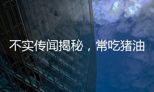 不實傳聞揭秘，常吃豬油能否治百病？