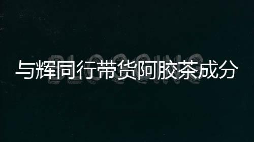 與輝同行帶貨阿膠茶成分疑似問題，未檢出驢成分引發(fā)關注