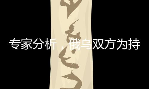 專家分析，俄烏雙方為持久戰(zhàn)做準(zhǔn)備