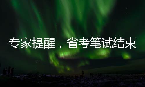 專家提醒，省考筆試結(jié)束后，考生需關(guān)注三大要點(diǎn)