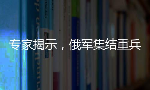 專家揭示，俄軍集結(jié)重兵意圖強(qiáng)突頓巴斯北部戰(zhàn)略要地