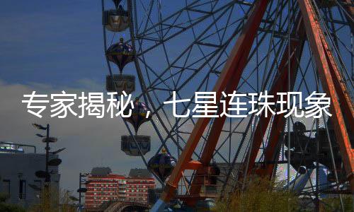 專家揭秘，七星連珠現(xiàn)象中肉眼只能觀測到三顆星的奧秘