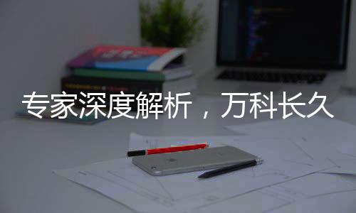專家深度解析，萬科長(zhǎng)久生存的必然性