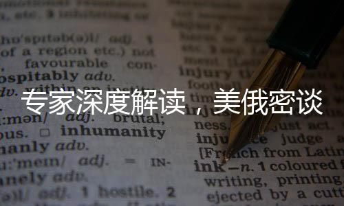 專家深度解讀，美俄密談不止為俄烏沖突