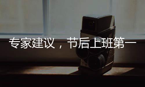專家建議，節(jié)后上班第一天適度調(diào)整工作節(jié)奏
