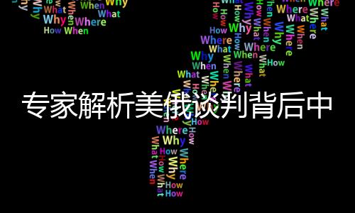 專家解析美俄談判背后中俄派出的黃金搭檔揭秘