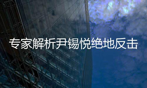 專家解析尹錫悅絕地反擊前景，機(jī)會(huì)渺茫