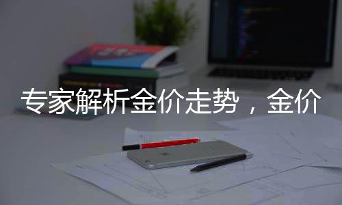 專家解析金價走勢，金價大幅上漲的可能性較低