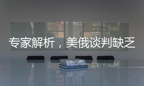 專家解析，美俄談判缺乏進(jìn)展，沉默或許暗藏危機(jī)——現(xiàn)狀、影響與展望