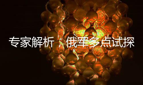 專家解析，俄軍多點試探尋找薄弱環(huán)節(jié)