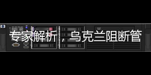 專家解析，烏克蘭阻斷管道后高價(jià)采購(gòu)俄羅斯天然氣背后的復(fù)雜因素