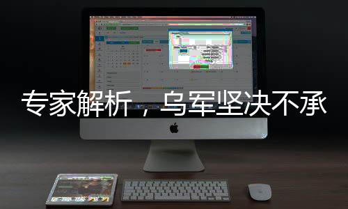 專家解析，烏軍堅決不承認(rèn)戰(zhàn)場失利