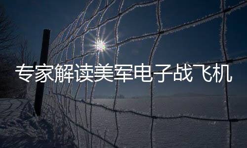 專家解讀美軍電子戰(zhàn)飛機墜毀事件