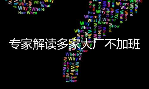 專家解讀多家大廠不加班現(xiàn)象，新時(shí)代企業(yè)與勞動(dòng)者的和諧平衡之道