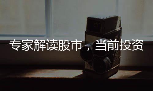 專家解讀股市，當(dāng)前投資機(jī)遇分析