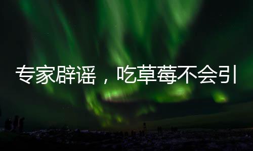 專家辟謠，吃草莓不會引發(fā)草莓瘟