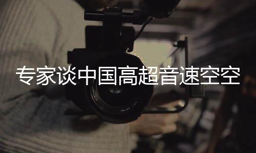 專家談中國高超音速空空導(dǎo)彈黑科技，引領(lǐng)全球軍事技術(shù)革新