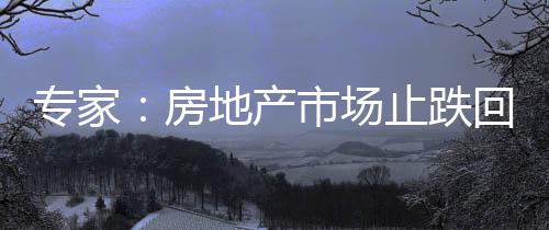 專家：房地產(chǎn)市場止跌回穩(wěn)可期 改善性住房需求仍有很大潛力