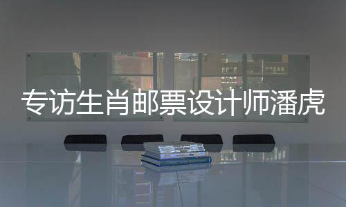 專訪生肖郵票設(shè)計(jì)師潘虎：蛇如何“躍然紙上”走向國際？
