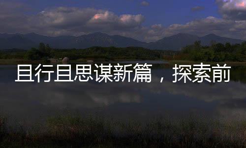 且行且思謀新篇，探索前行中的智慧與勇氣