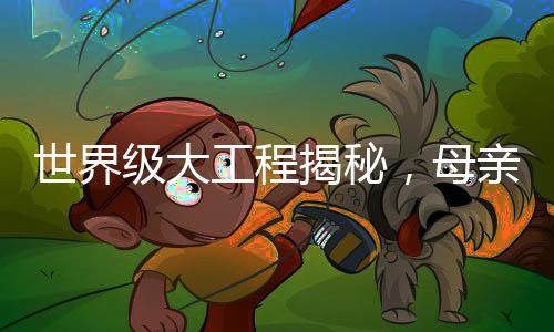 世界級(jí)大工程揭秘，母親眼中的兒子成就與奉獻(xiàn)