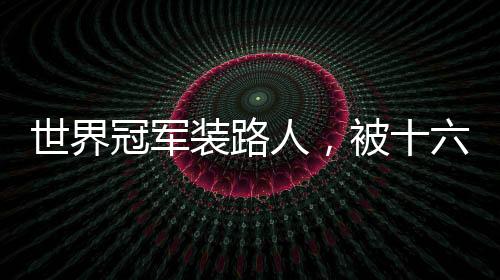 世界冠軍裝路人，被十六歲的我打懵