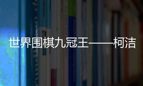 世界圍棋九冠王——柯潔簡(jiǎn)介