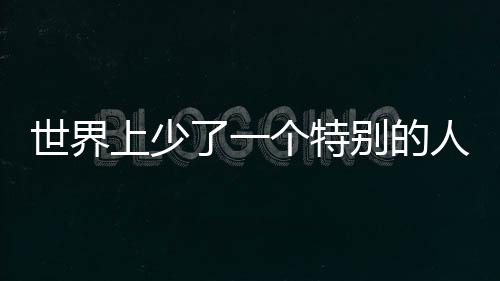 世界上少了一個特別的人緬懷獨一無二的存在