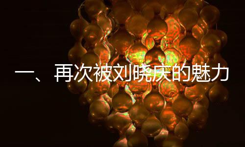 一、再次被劉曉慶的魅力所吸引