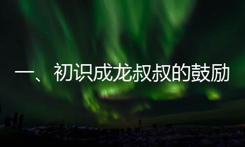 一、初識(shí)成龍叔叔的鼓勵(lì)——一顆種子在心中生根發(fā)芽