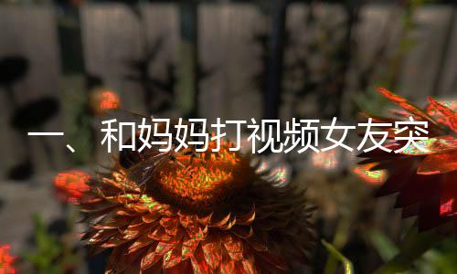 一、和媽媽打視頻女友突然亂入，一次意外的家庭連線(xiàn)經(jīng)歷