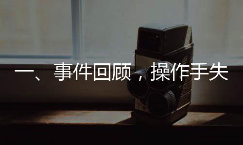 一、事件回顧，操作手失誤引發(fā)安全事故