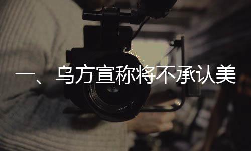 一、烏方宣稱將不承認(rèn)美俄談判達(dá)成的協(xié)議