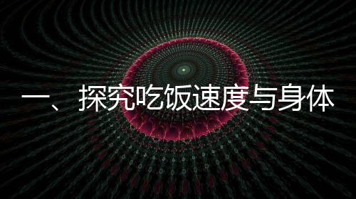 一、探究吃飯速度與身體變化——吃飯快與吃飯慢的對比研究