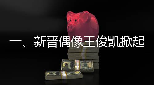 一、新晉偶像王俊凱掀起粉絲應(yīng)援風(fēng)暴