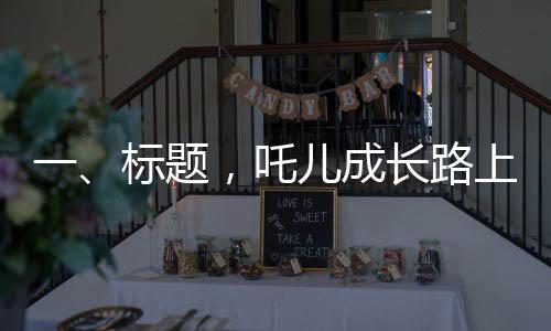 一、標題，吒兒成長路上，成龍叔叔的鼓勵照亮前行之路