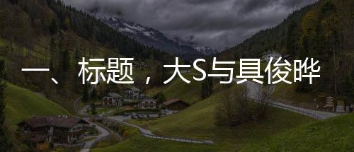 一、標(biāo)題，大S與具俊曄結(jié)婚三周年慶典，回顧他們的愛(ài)情與幸福旅程