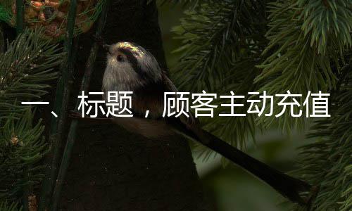 一、標(biāo)題，顧客主動(dòng)充值以解店員擔(dān)憂忘下單風(fēng)險(xiǎn)，人性化管理顯現(xiàn)成效