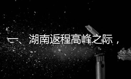一、湖南返程高峰之際，擁堵考驗車主耐心與智慧