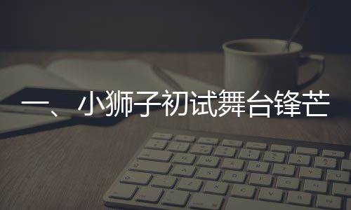 一、小獅子初試舞臺鋒芒，一躍站上春晚C位