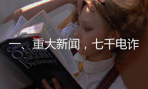 一、重大新聞，七千電詐人員將被移交司法機關處理