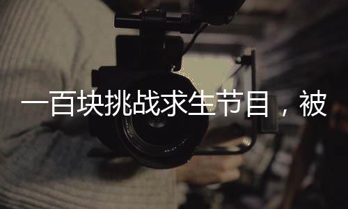 一百塊挑戰(zhàn)求生節(jié)目，被直播的我震驚全世界
